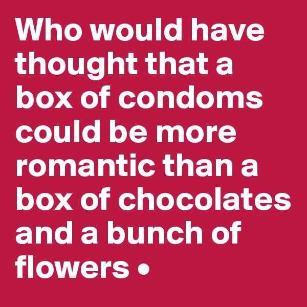Who would have thought that a box of condoms could be more romantic than a box of chocolates and a bunch of flowers •