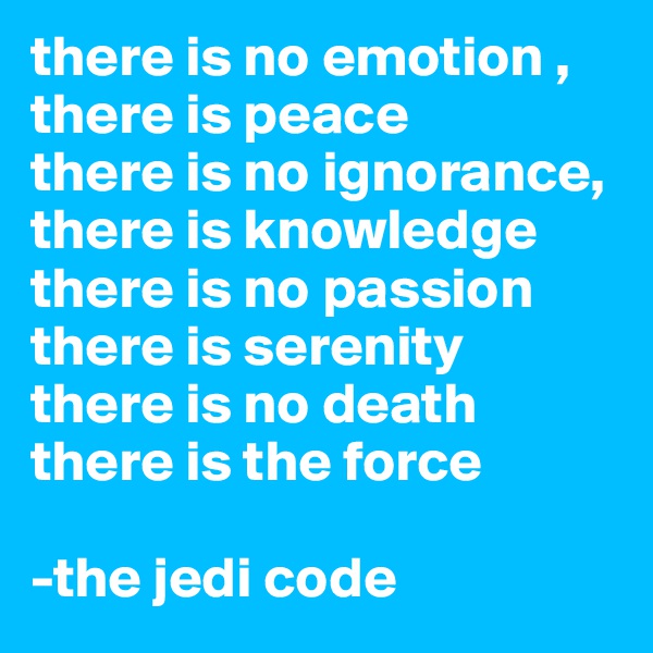 there is no emotion ,
there is peace 
there is no ignorance,     there is knowledge 
there is no passion 
there is serenity 
there is no death 
there is the force

-the jedi code