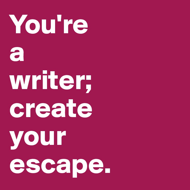 You're 
a 
writer; create 
your 
escape.