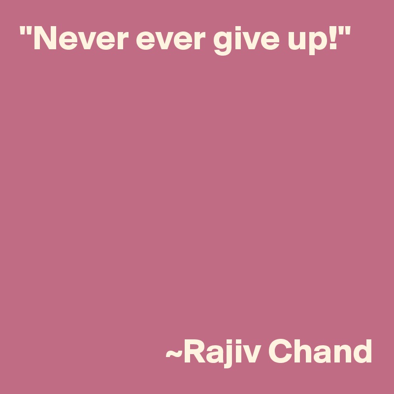 "Never ever give up!"





                                  

                            
                     ~Rajiv Chand