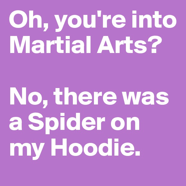 Oh, you're into Martial Arts?

No, there was a Spider on my Hoodie.