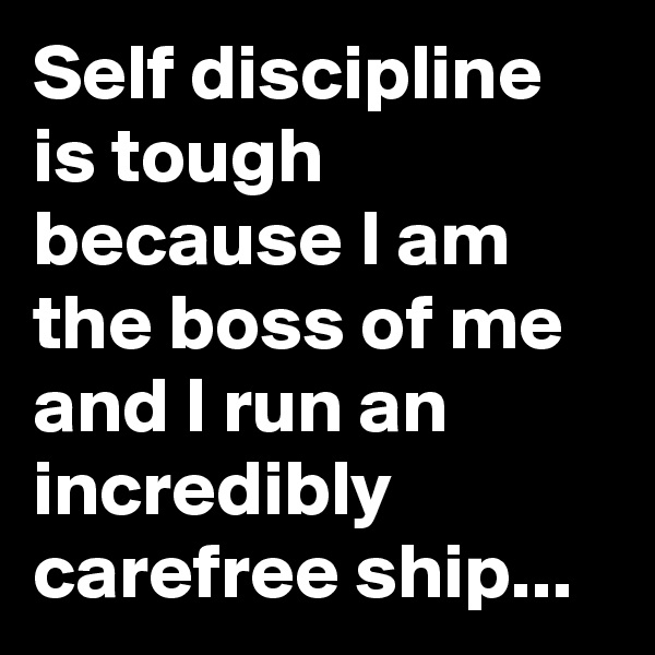 Self discipline is tough because I am the boss of me and I run an incredibly carefree ship...