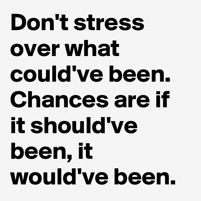 Don't stress over what could've been. Chances are if it should've been, it would've been.