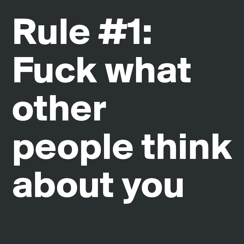 Rule #1: Fuck what other people think about you