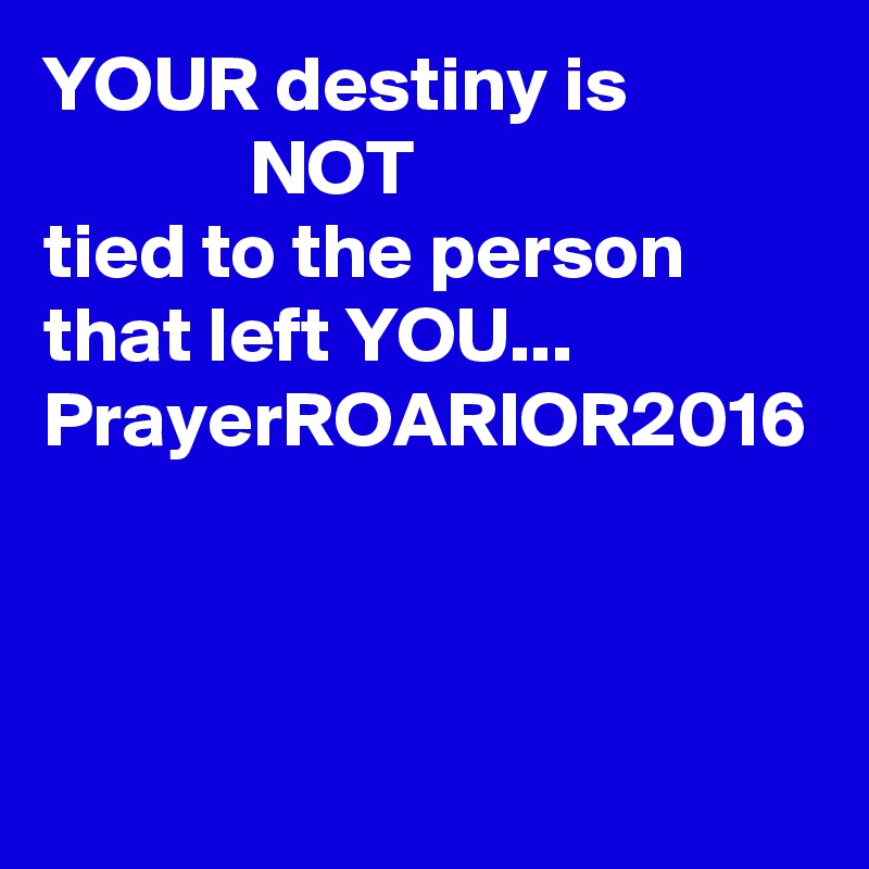 YOUR destiny is
             NOT
tied to the person that left YOU...
PrayerROARIOR2016