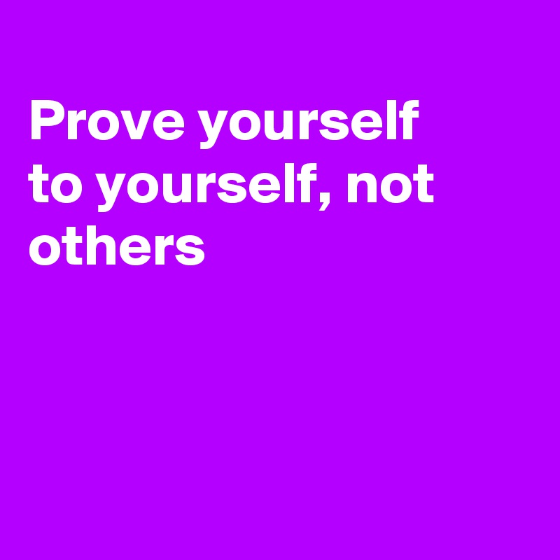 
Prove yourself
to yourself, not others



