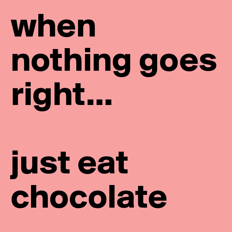 when nothing goes right... 

just eat chocolate