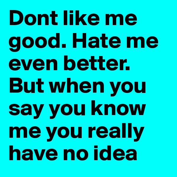 Dont like me good. Hate me even better. But when you say you know me you really have no idea