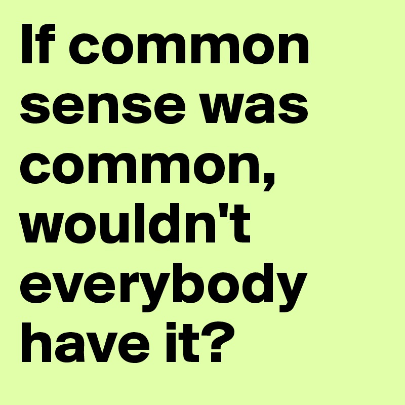 If common sense was common, wouldn't everybody have it?