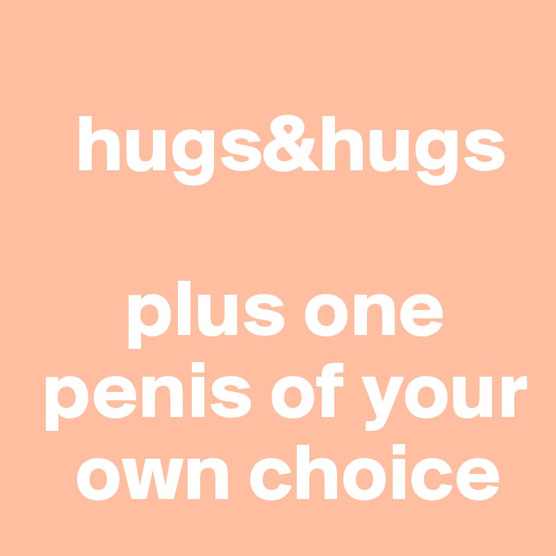 
   hugs&hugs

      plus one   
 penis of your   
   own choice