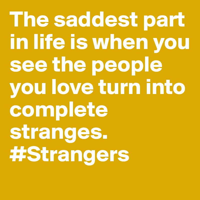 The saddest part in life is when you see the people you love turn into complete stranges. 
#Strangers