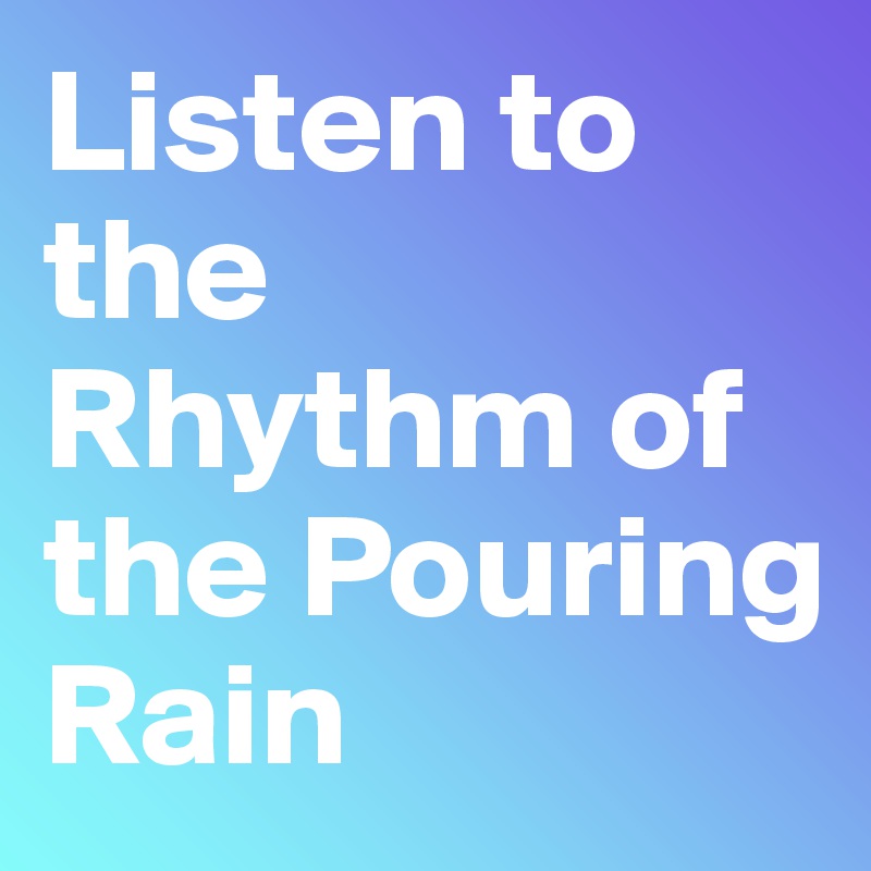 Listen to the Rhythm of the Pouring Rain