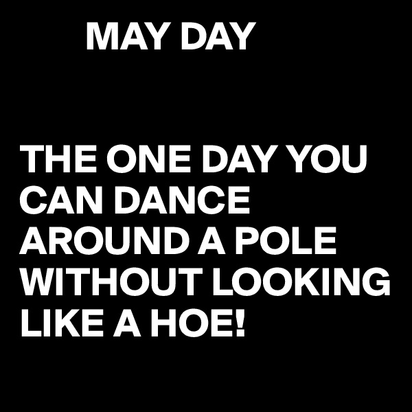         MAY DAY


THE ONE DAY YOU CAN DANCE AROUND A POLE WITHOUT LOOKING LIKE A HOE!