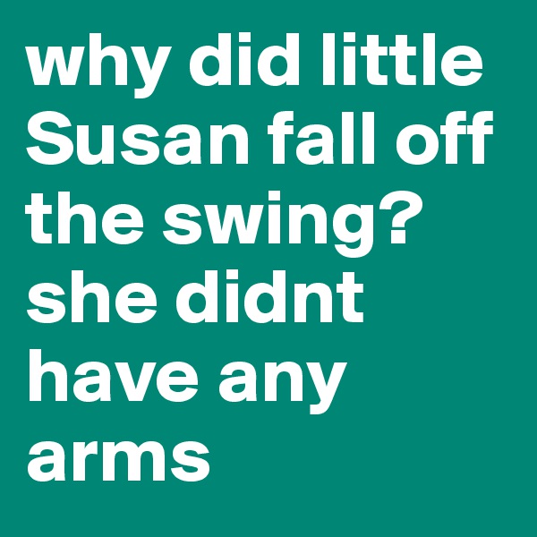 why did little Susan fall off the swing? she didnt have any arms