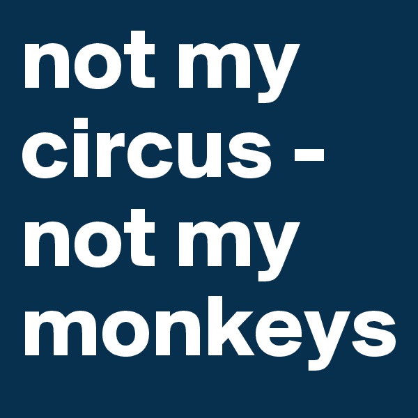 not my circus - not my monkeys