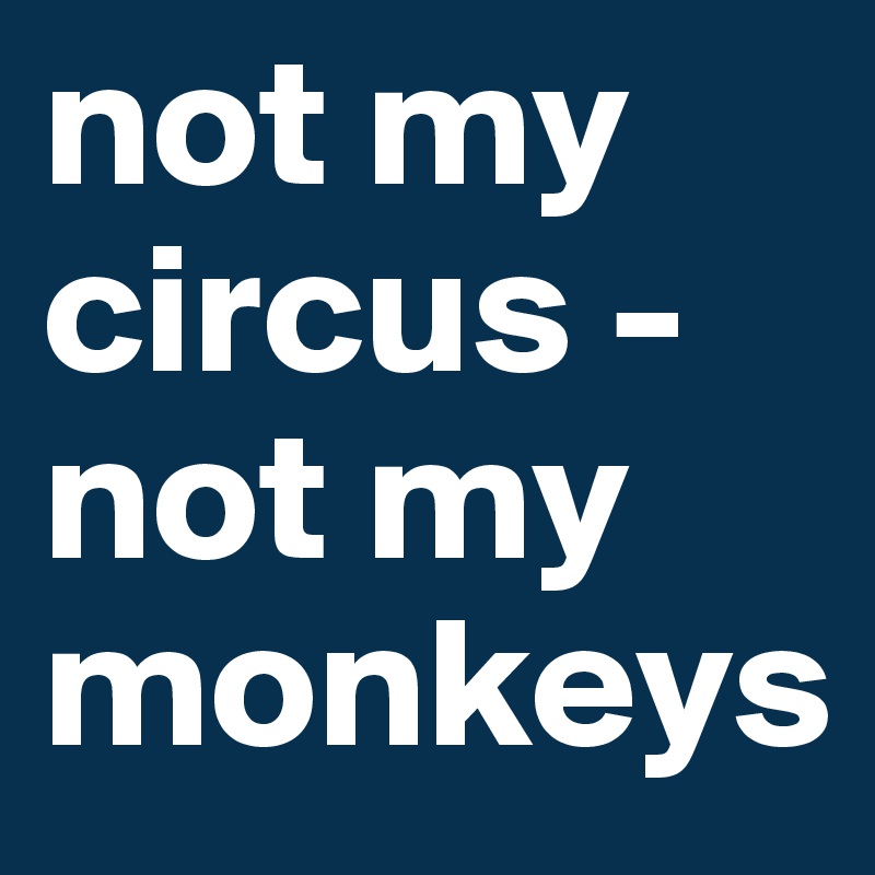 not my circus - not my monkeys