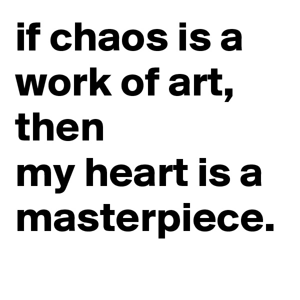 if chaos is a work of art, 
then              my heart is a masterpiece. 
