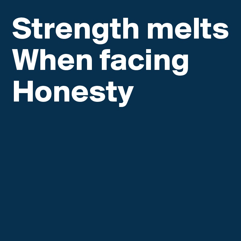 Strength melts
When facing
Honesty



