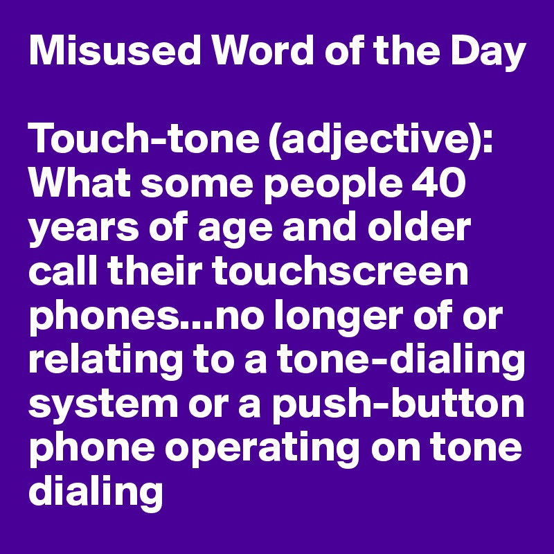 Misused Word of the Day

Touch-tone (adjective):
What some people 40 years of age and older call their touchscreen phones...no longer of or relating to a tone-dialing system or a push-button phone operating on tone dialing 
