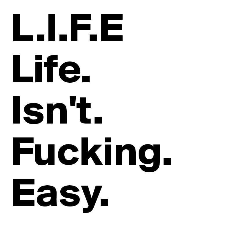 L.I.F.E
Life.
Isn't.
Fucking.
Easy.