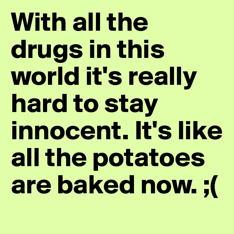 With all the drugs in this world it's really hard to stay innocent. It's like all the potatoes are baked now. ;(