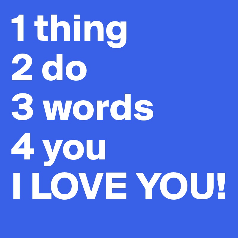 1 thing
2 do
3 words
4 you
I LOVE YOU!