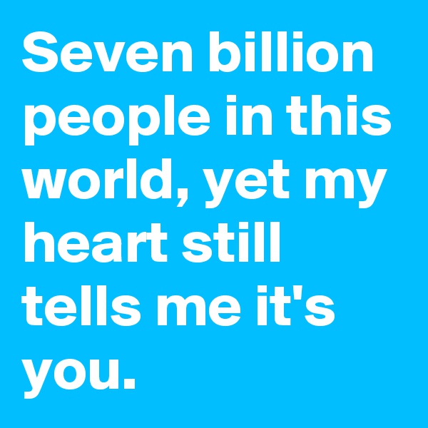 Seven billion people in this world, yet my heart still tells me it's you.