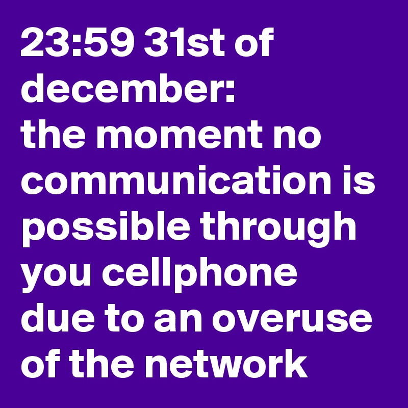 23:59 31st of december:
the moment no communication is possible through you cellphone due to an overuse of the network
