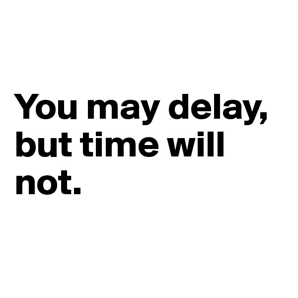 

You may delay, but time will not.

