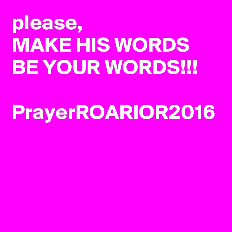 please, 
MAKE HIS WORDS BE YOUR WORDS!!!

PrayerROARIOR2016