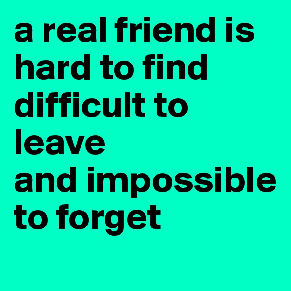 a real friend is hard to find
difficult to leave
and impossible to forget