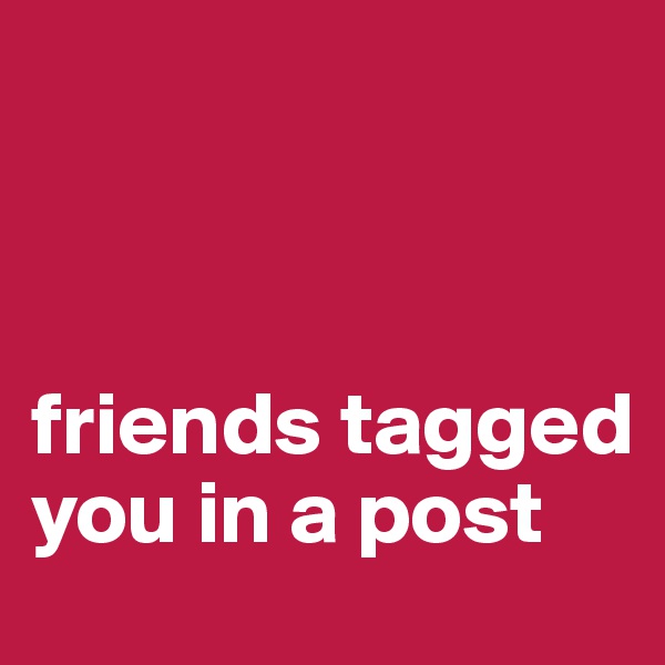 



friends tagged you in a post