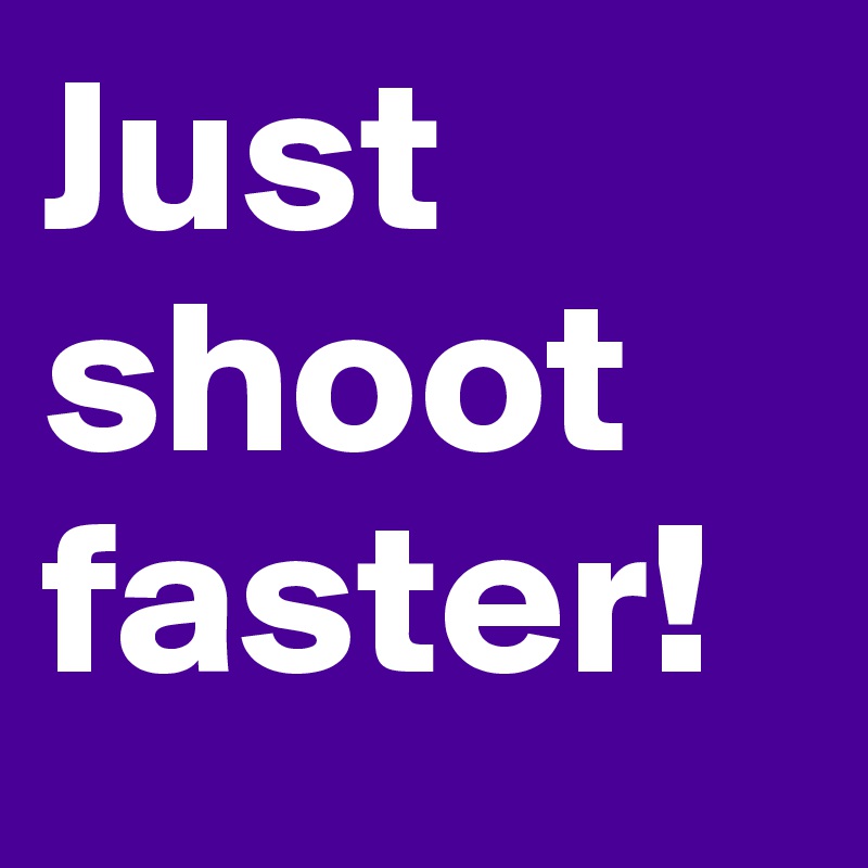Just shoot faster!