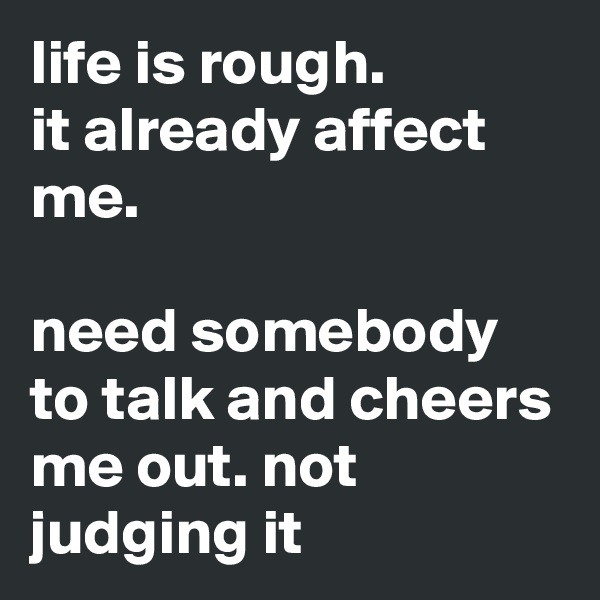 life is rough.
it already affect me.

need somebody to talk and cheers me out. not judging it