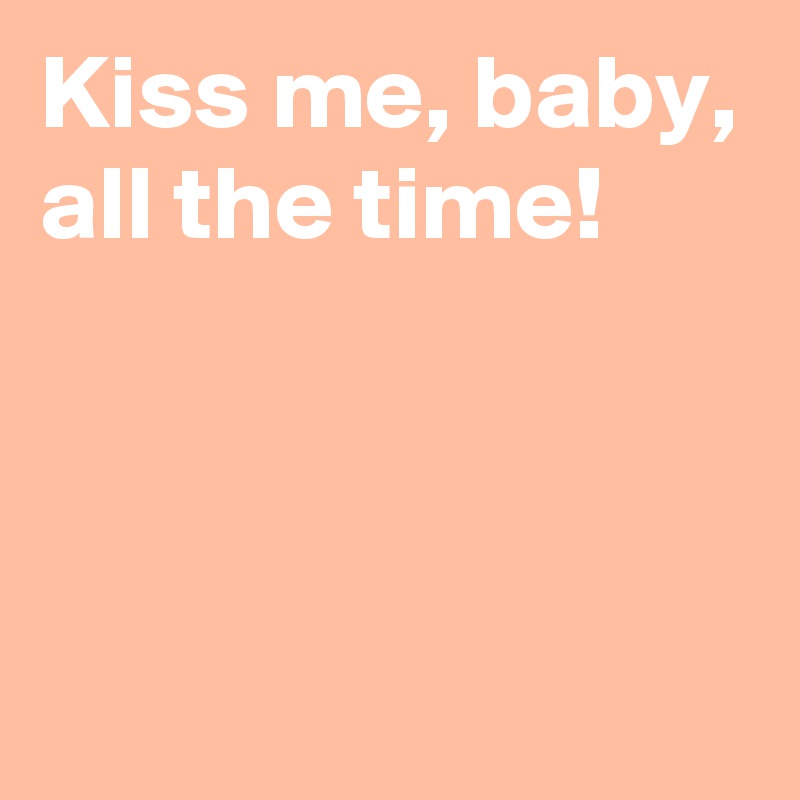 Kiss me, baby, all the time!



