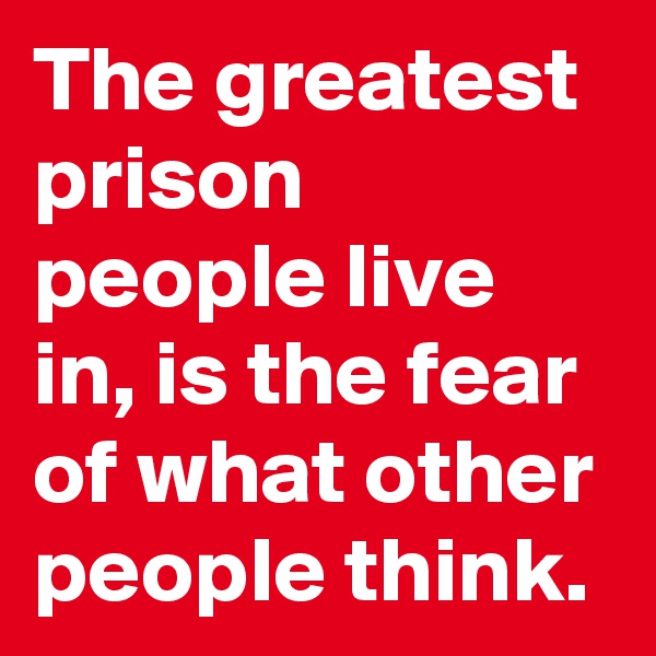 The greatest prison people live in, is the fear of what other people think.