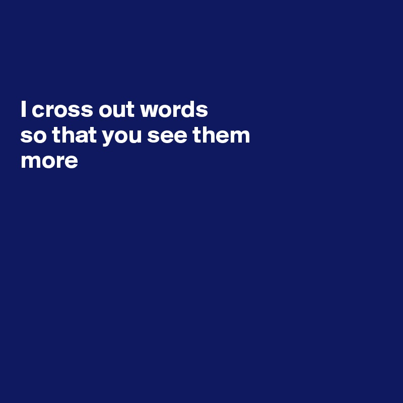 


I cross out words 
so that you see them
more 







