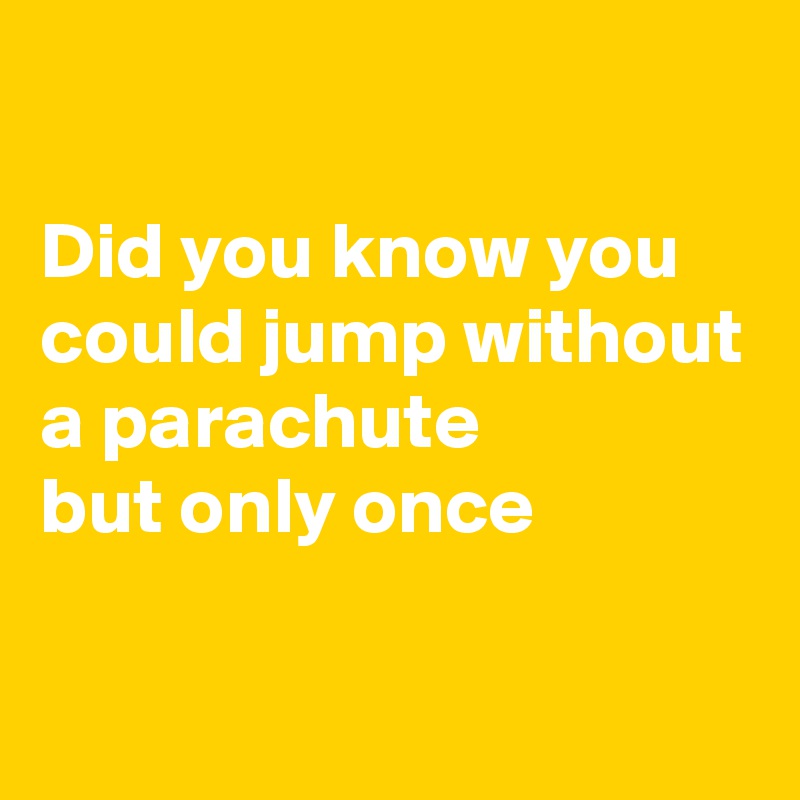 

Did you know you could jump without a parachute
but only once

