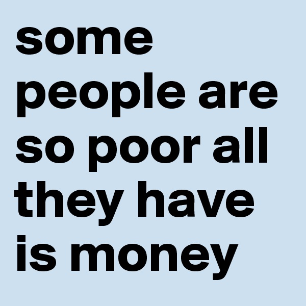 some people are so poor all they have is money
