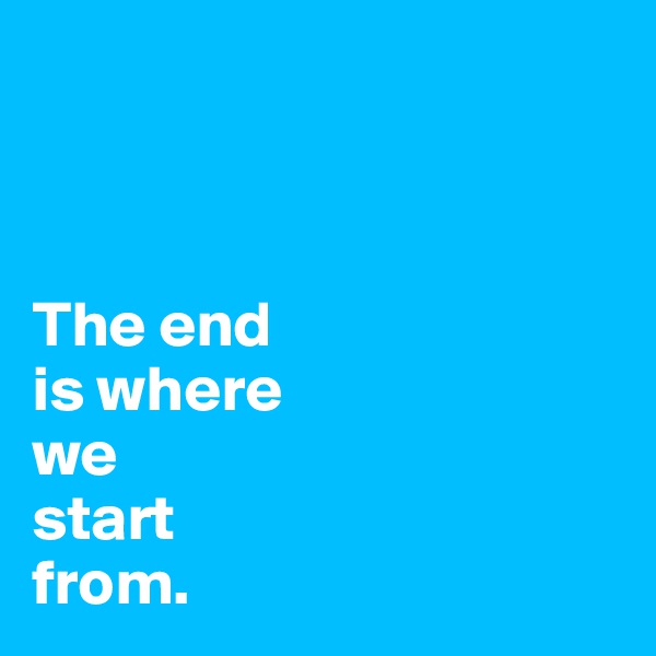 



The end
is where
we
start
from.