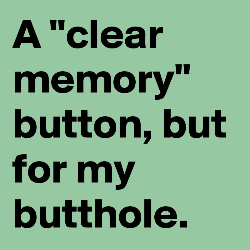 A "clear memory" button, but for my butthole.