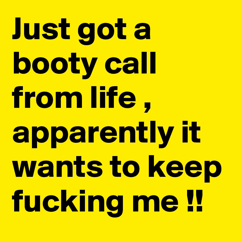 Just got a booty call from life , apparently it wants to keep fucking me !!