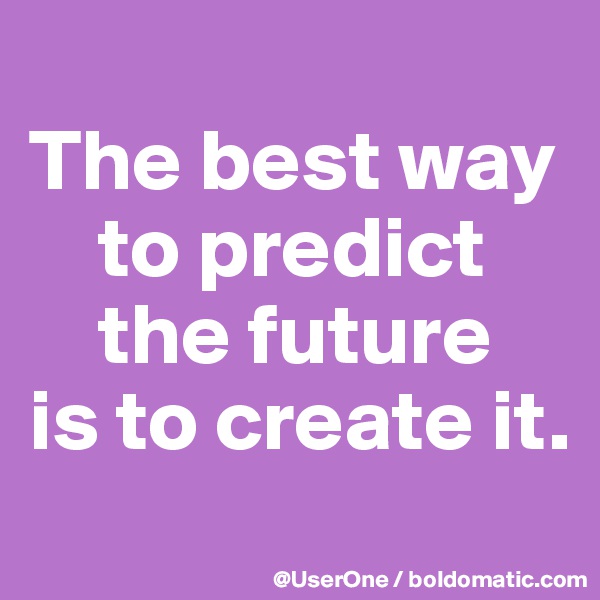 
The best way
    to predict
    the future
is to create it.

