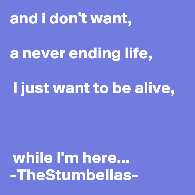 and i don't want, 

a never ending life,

 I just want to be alive,



 while I'm here...                -TheStumbellas-