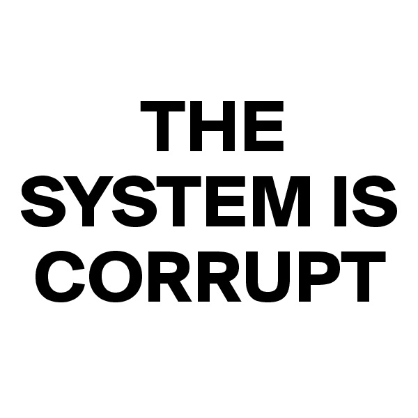 
        THE SYSTEM IS 
 CORRUPT