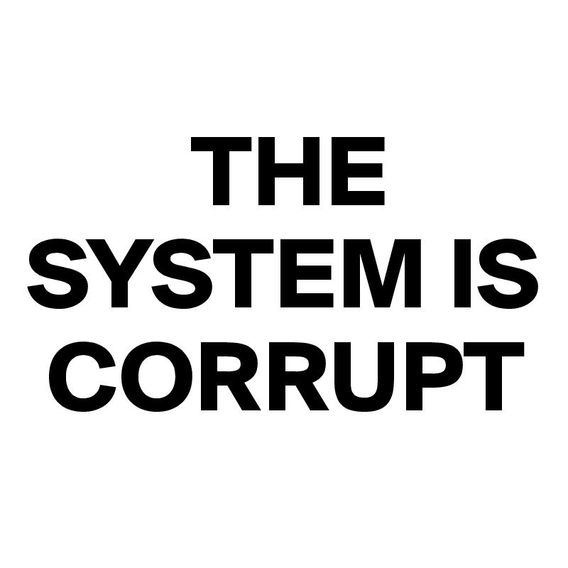 
        THE SYSTEM IS 
 CORRUPT