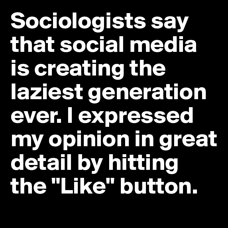 Sociologists say that social media is creating the laziest generation ever. I expressed my opinion in great detail by hitting the "Like" button.