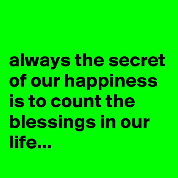 

always the secret of our happiness is to count the blessings in our life...