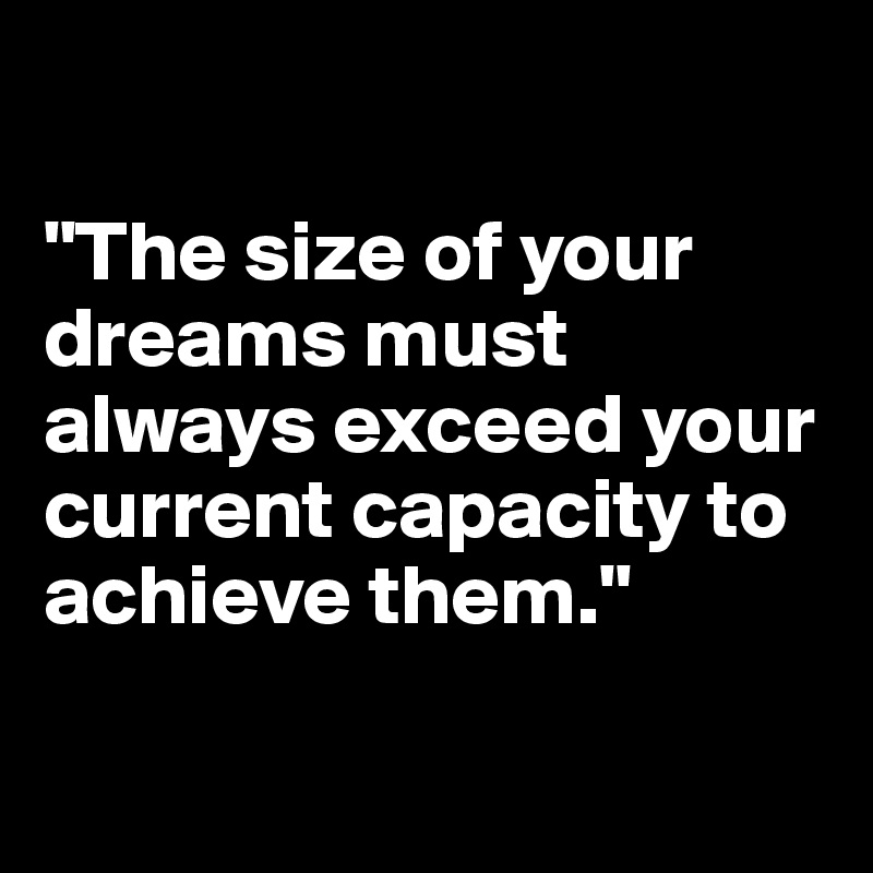

"The size of your dreams must always exceed your current capacity to achieve them."

