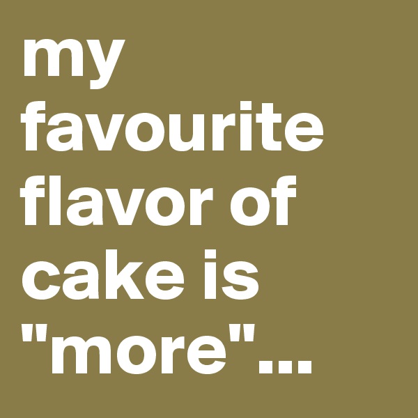 my favourite flavor of cake is "more"...